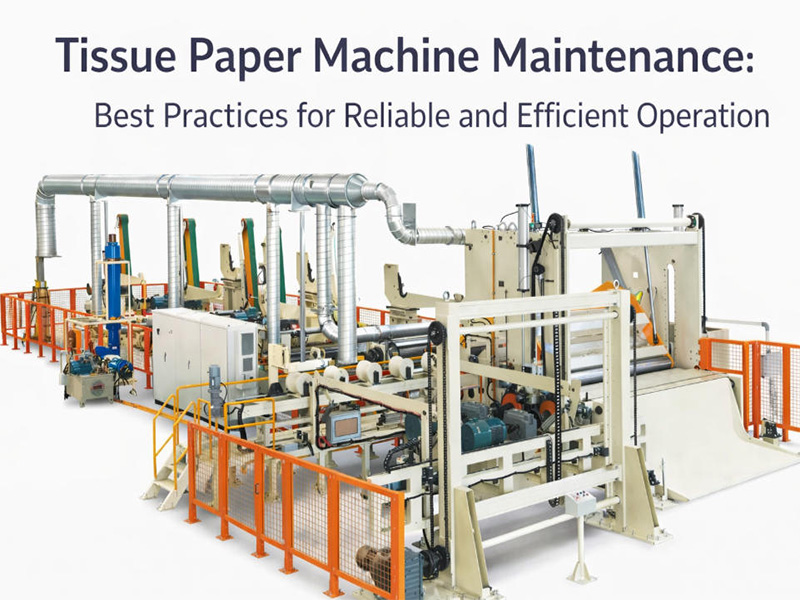 Must-read Guide of Tissue Paper Machine Maintenance: Best Practices for Reliable and Efficient Operation